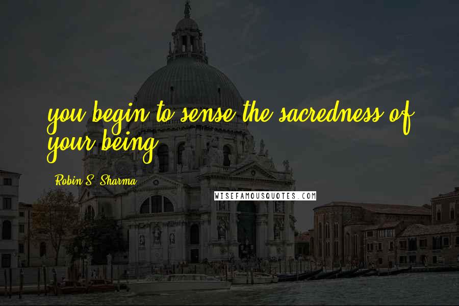 Robin S. Sharma Quotes: you begin to sense the sacredness of your being.