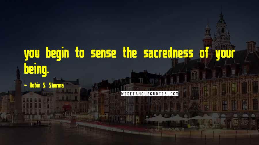 Robin S. Sharma Quotes: you begin to sense the sacredness of your being.