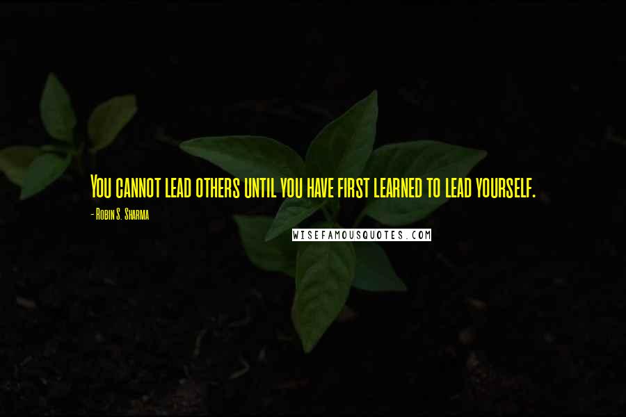 Robin S. Sharma Quotes: You cannot lead others until you have first learned to lead yourself.