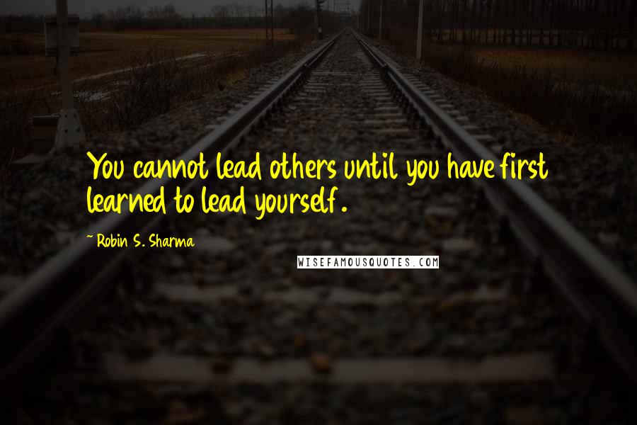 Robin S. Sharma Quotes: You cannot lead others until you have first learned to lead yourself.