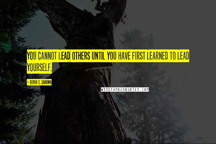 Robin S. Sharma Quotes: You cannot lead others until you have first learned to lead yourself.