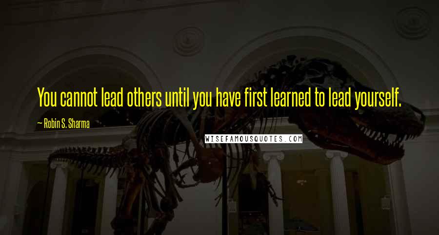 Robin S. Sharma Quotes: You cannot lead others until you have first learned to lead yourself.