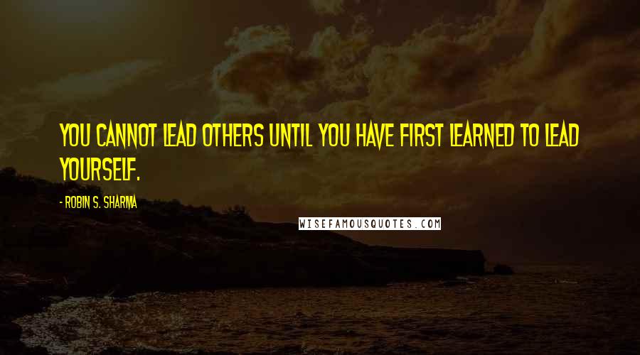 Robin S. Sharma Quotes: You cannot lead others until you have first learned to lead yourself.