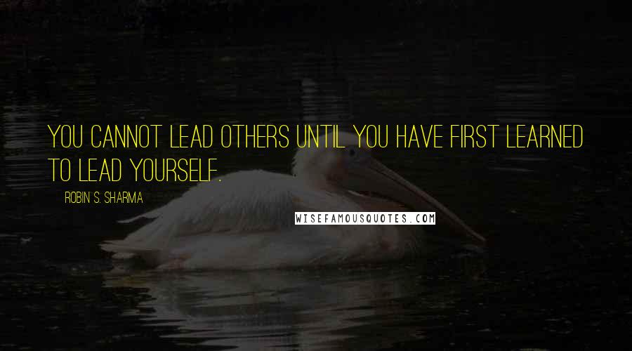 Robin S. Sharma Quotes: You cannot lead others until you have first learned to lead yourself.