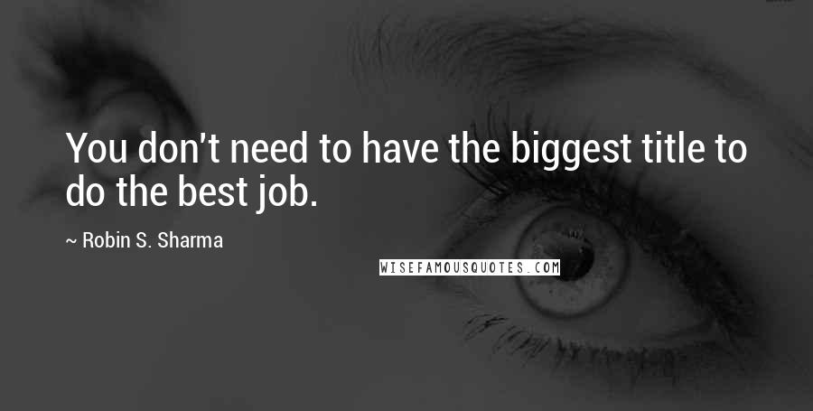 Robin S. Sharma Quotes: You don't need to have the biggest title to do the best job.