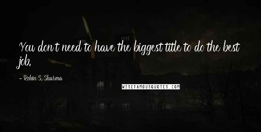 Robin S. Sharma Quotes: You don't need to have the biggest title to do the best job.