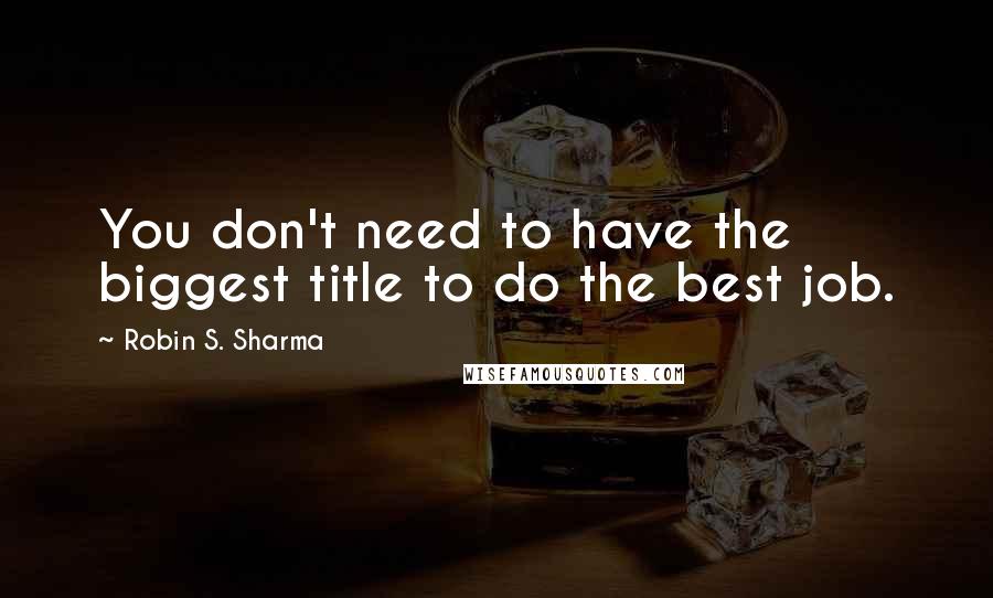 Robin S. Sharma Quotes: You don't need to have the biggest title to do the best job.