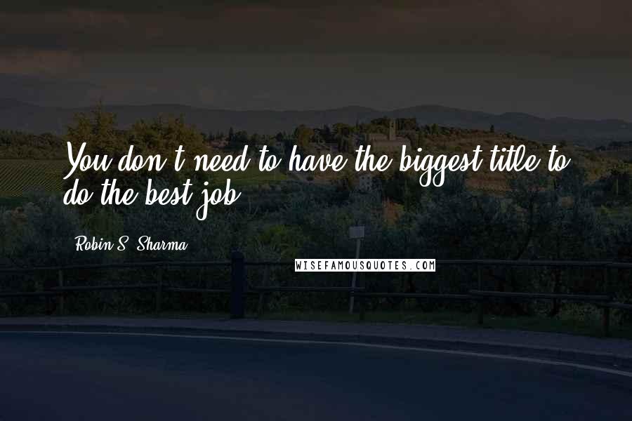 Robin S. Sharma Quotes: You don't need to have the biggest title to do the best job.