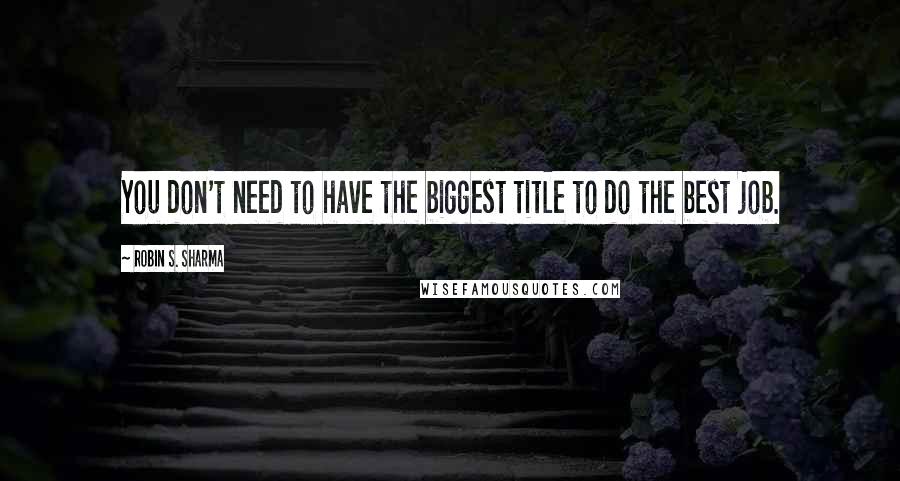 Robin S. Sharma Quotes: You don't need to have the biggest title to do the best job.