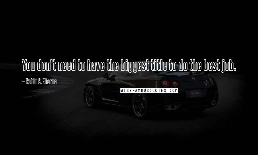 Robin S. Sharma Quotes: You don't need to have the biggest title to do the best job.