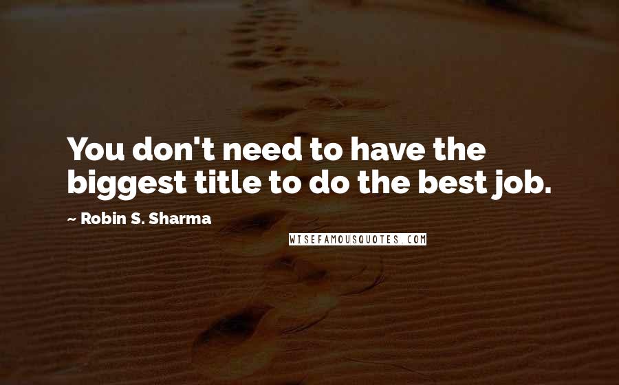 Robin S. Sharma Quotes: You don't need to have the biggest title to do the best job.