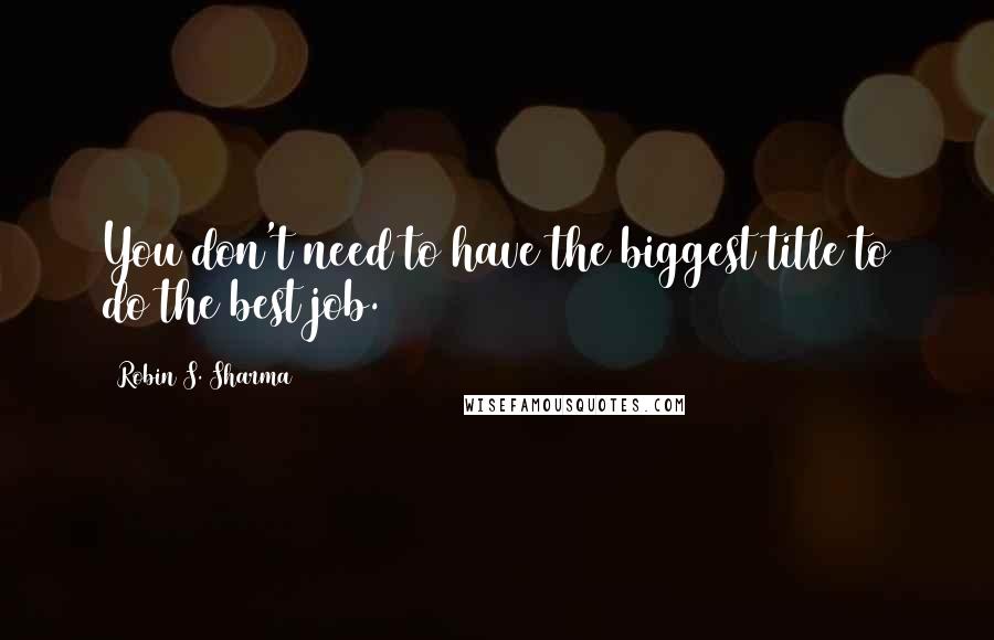 Robin S. Sharma Quotes: You don't need to have the biggest title to do the best job.