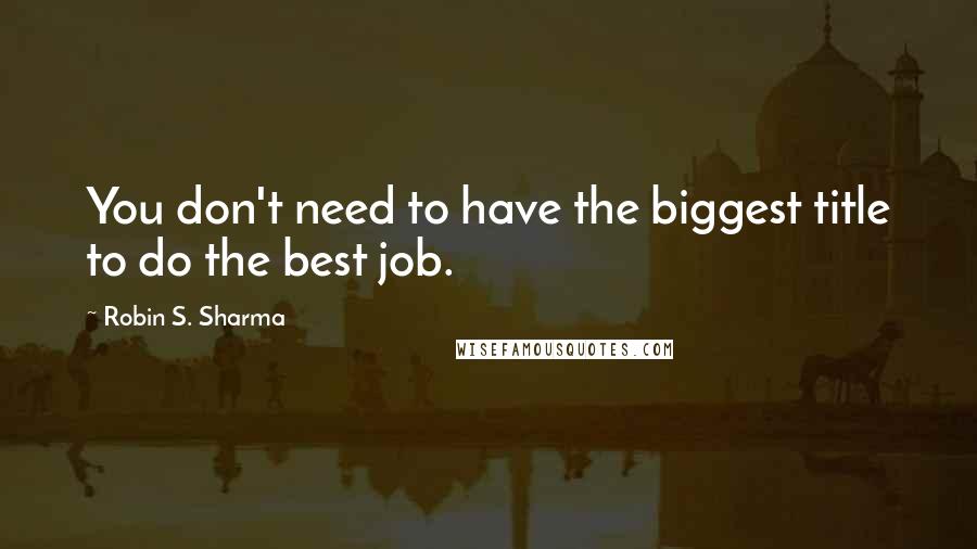 Robin S. Sharma Quotes: You don't need to have the biggest title to do the best job.