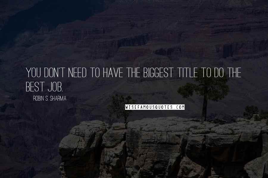 Robin S. Sharma Quotes: You don't need to have the biggest title to do the best job.