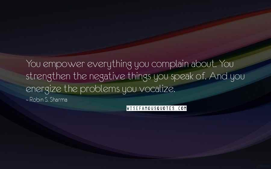 Robin S. Sharma Quotes: You empower everything you complain about. You strengthen the negative things you speak of. And you energize the problems you vocalize.