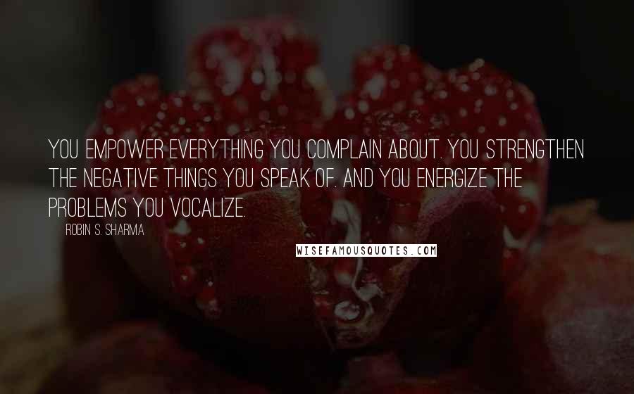 Robin S. Sharma Quotes: You empower everything you complain about. You strengthen the negative things you speak of. And you energize the problems you vocalize.