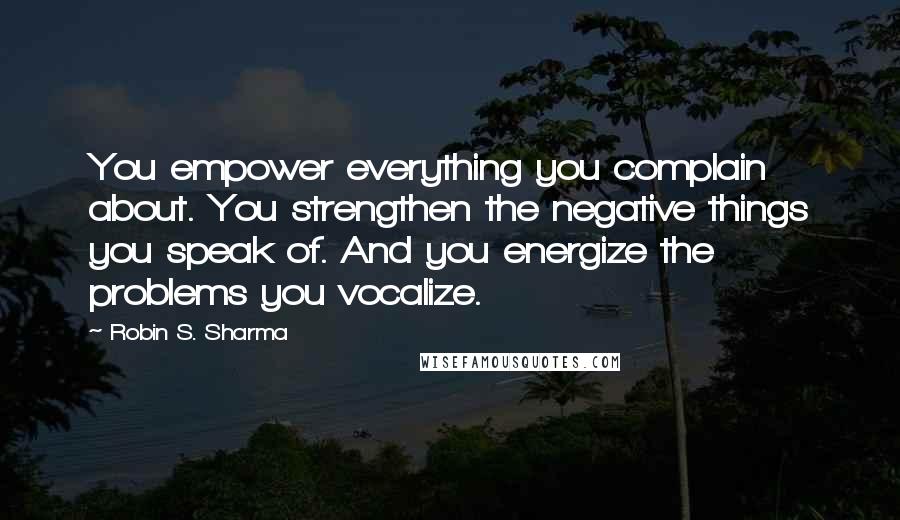 Robin S. Sharma Quotes: You empower everything you complain about. You strengthen the negative things you speak of. And you energize the problems you vocalize.