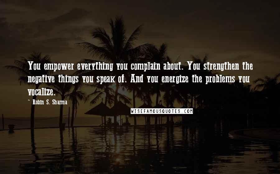 Robin S. Sharma Quotes: You empower everything you complain about. You strengthen the negative things you speak of. And you energize the problems you vocalize.