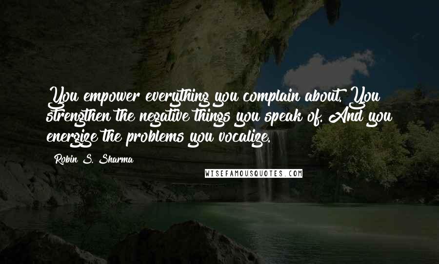 Robin S. Sharma Quotes: You empower everything you complain about. You strengthen the negative things you speak of. And you energize the problems you vocalize.