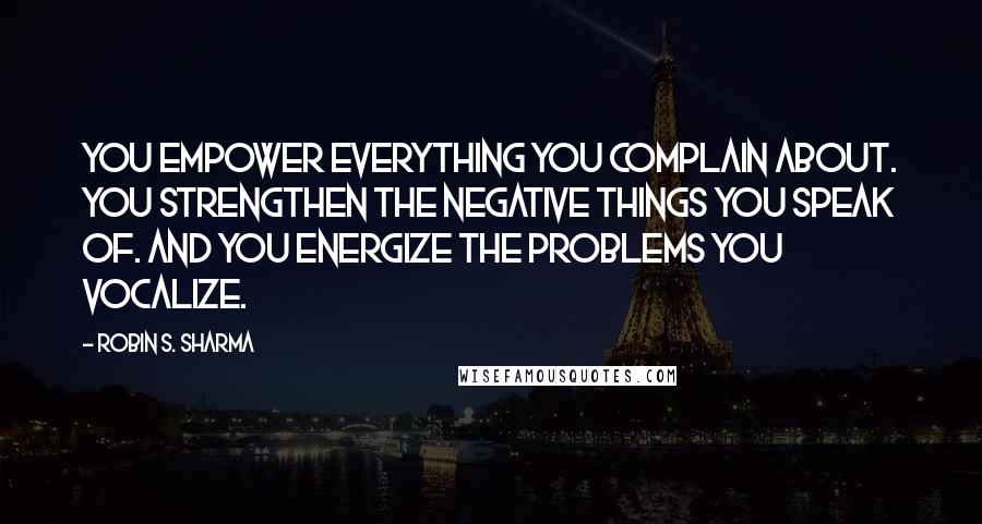 Robin S. Sharma Quotes: You empower everything you complain about. You strengthen the negative things you speak of. And you energize the problems you vocalize.