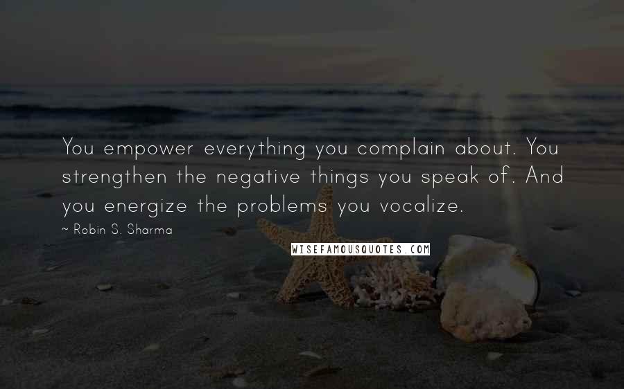 Robin S. Sharma Quotes: You empower everything you complain about. You strengthen the negative things you speak of. And you energize the problems you vocalize.
