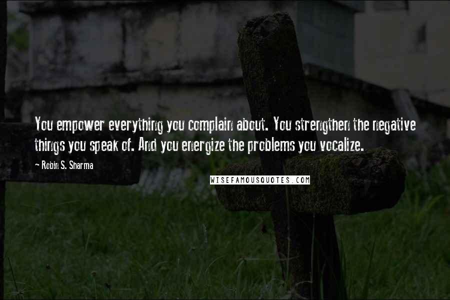 Robin S. Sharma Quotes: You empower everything you complain about. You strengthen the negative things you speak of. And you energize the problems you vocalize.