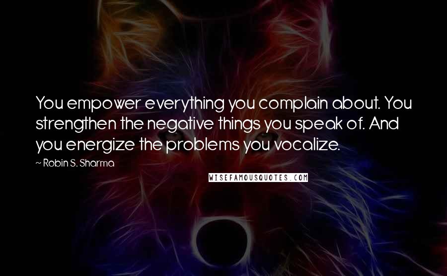 Robin S. Sharma Quotes: You empower everything you complain about. You strengthen the negative things you speak of. And you energize the problems you vocalize.