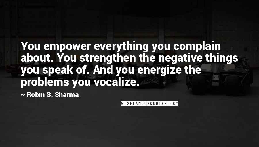 Robin S. Sharma Quotes: You empower everything you complain about. You strengthen the negative things you speak of. And you energize the problems you vocalize.