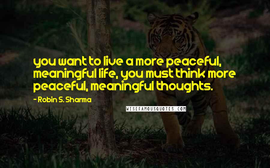 Robin S. Sharma Quotes: you want to live a more peaceful, meaningful life, you must think more peaceful, meaningful thoughts.