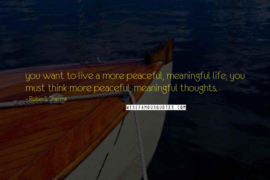 Robin S. Sharma Quotes: you want to live a more peaceful, meaningful life, you must think more peaceful, meaningful thoughts.