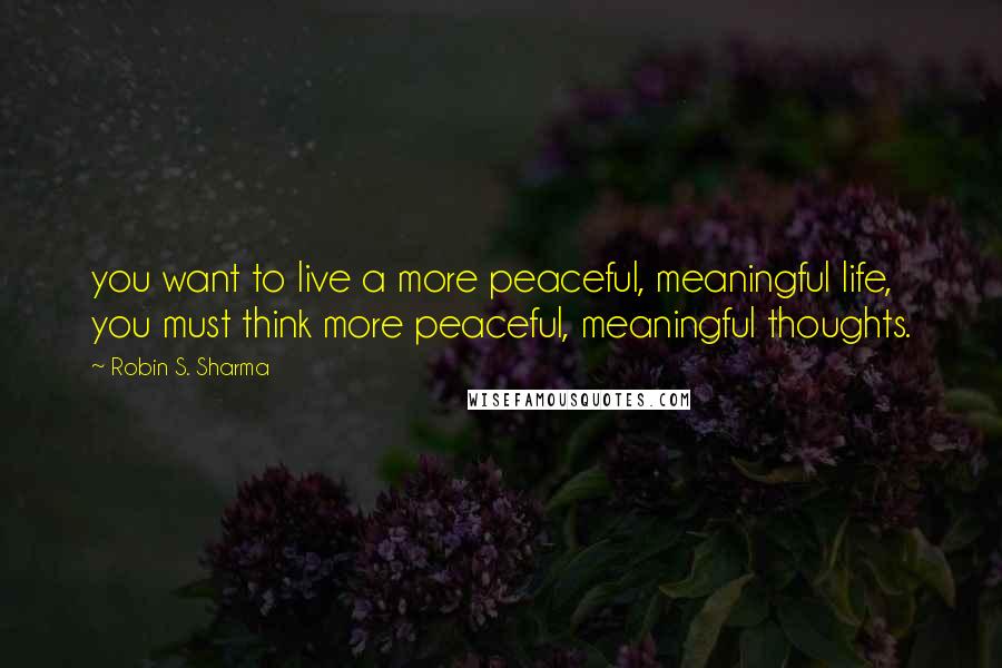 Robin S. Sharma Quotes: you want to live a more peaceful, meaningful life, you must think more peaceful, meaningful thoughts.