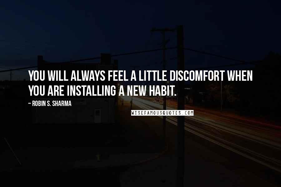 Robin S. Sharma Quotes: You will always feel a little discomfort when you are installing a new habit.