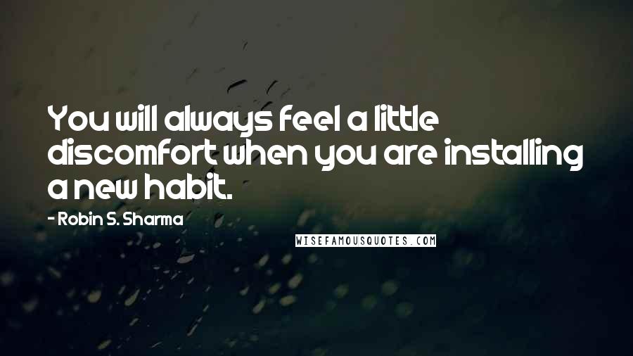 Robin S. Sharma Quotes: You will always feel a little discomfort when you are installing a new habit.