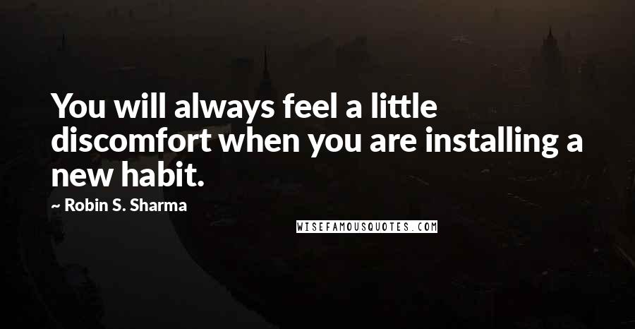 Robin S. Sharma Quotes: You will always feel a little discomfort when you are installing a new habit.