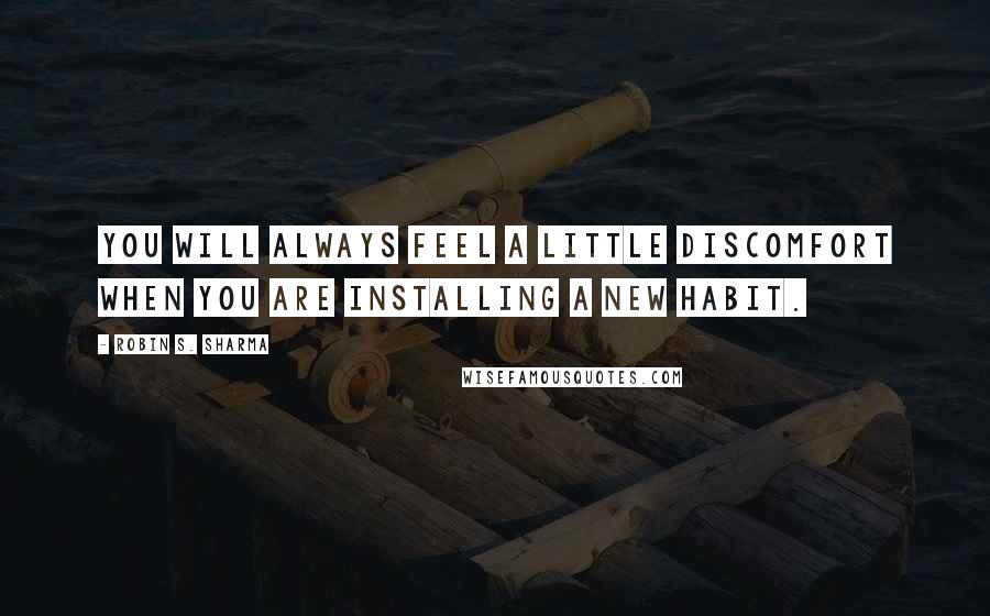 Robin S. Sharma Quotes: You will always feel a little discomfort when you are installing a new habit.