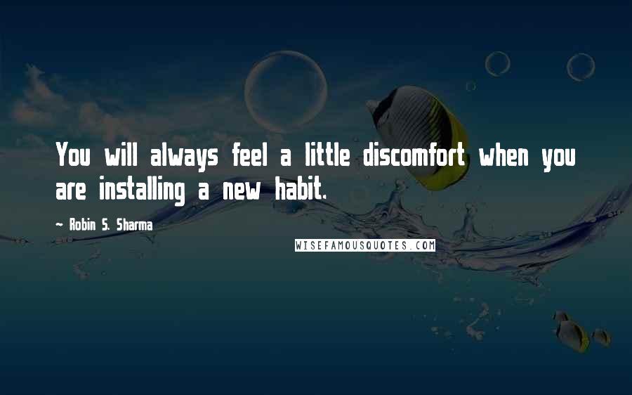 Robin S. Sharma Quotes: You will always feel a little discomfort when you are installing a new habit.