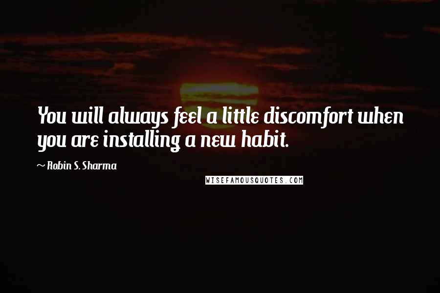 Robin S. Sharma Quotes: You will always feel a little discomfort when you are installing a new habit.