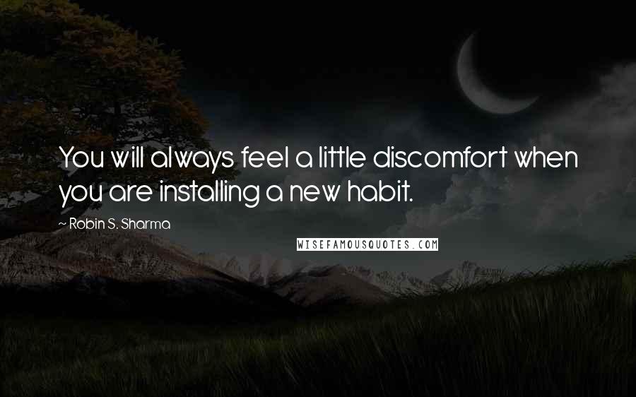 Robin S. Sharma Quotes: You will always feel a little discomfort when you are installing a new habit.