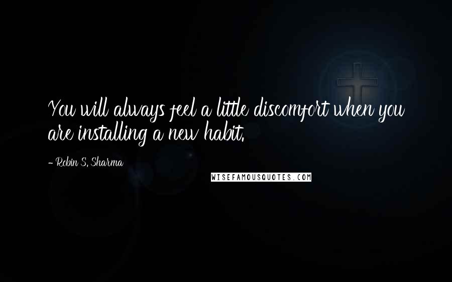 Robin S. Sharma Quotes: You will always feel a little discomfort when you are installing a new habit.