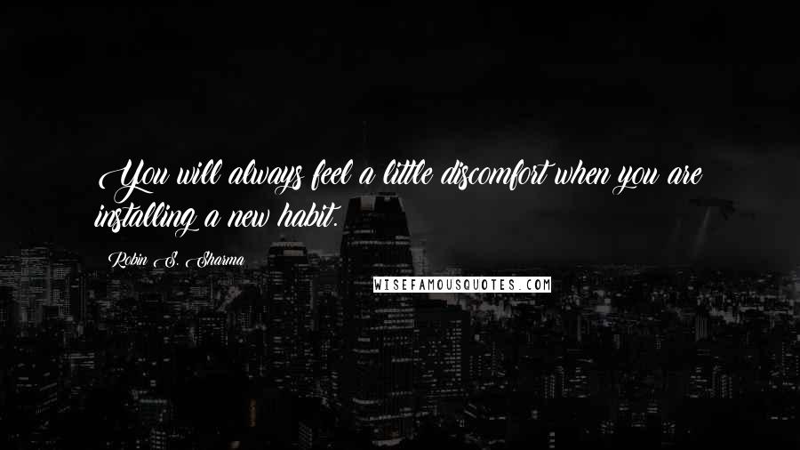 Robin S. Sharma Quotes: You will always feel a little discomfort when you are installing a new habit.