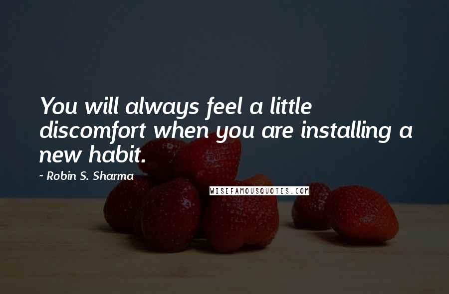 Robin S. Sharma Quotes: You will always feel a little discomfort when you are installing a new habit.