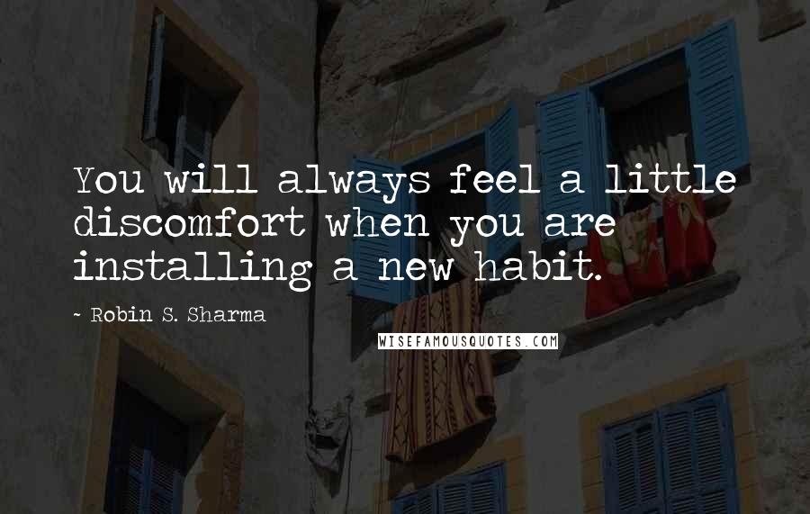 Robin S. Sharma Quotes: You will always feel a little discomfort when you are installing a new habit.