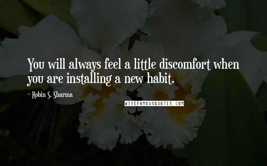 Robin S. Sharma Quotes: You will always feel a little discomfort when you are installing a new habit.