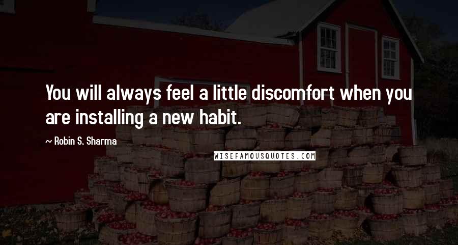 Robin S. Sharma Quotes: You will always feel a little discomfort when you are installing a new habit.