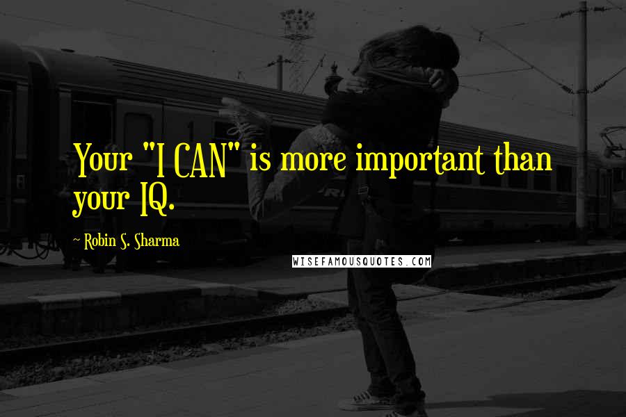 Robin S. Sharma Quotes: Your "I CAN" is more important than your IQ.