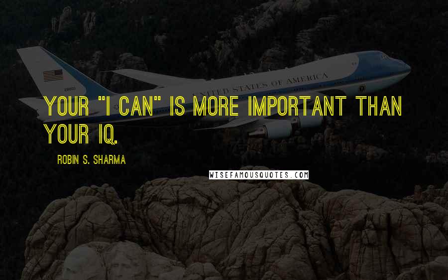 Robin S. Sharma Quotes: Your "I CAN" is more important than your IQ.