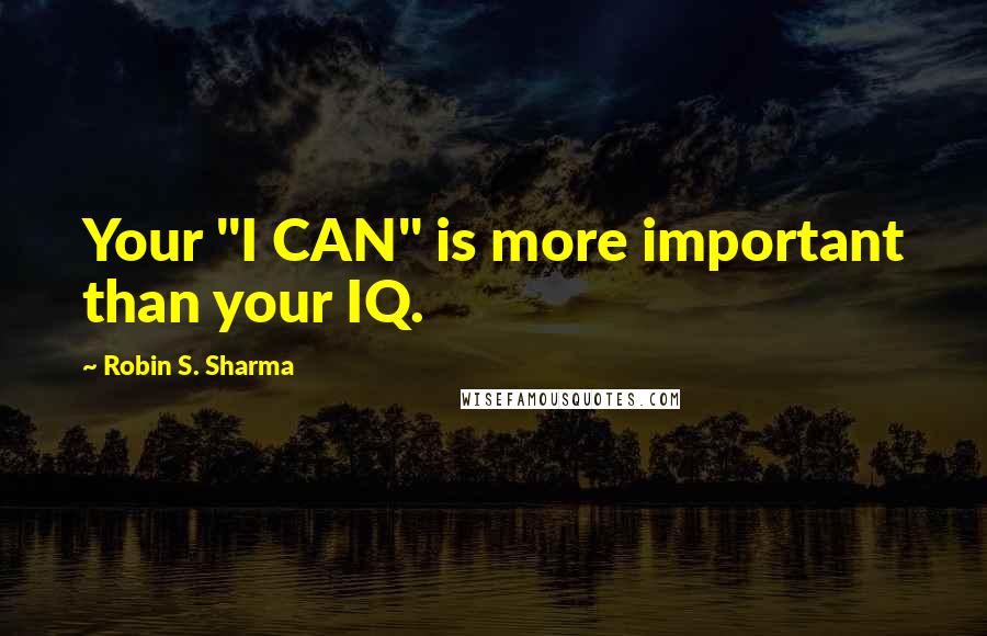 Robin S. Sharma Quotes: Your "I CAN" is more important than your IQ.