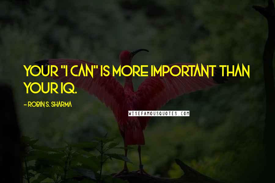 Robin S. Sharma Quotes: Your "I CAN" is more important than your IQ.