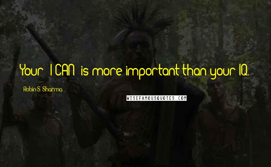 Robin S. Sharma Quotes: Your "I CAN" is more important than your IQ.