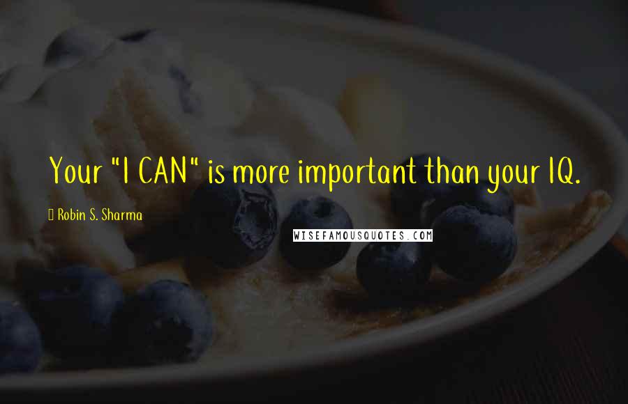 Robin S. Sharma Quotes: Your "I CAN" is more important than your IQ.